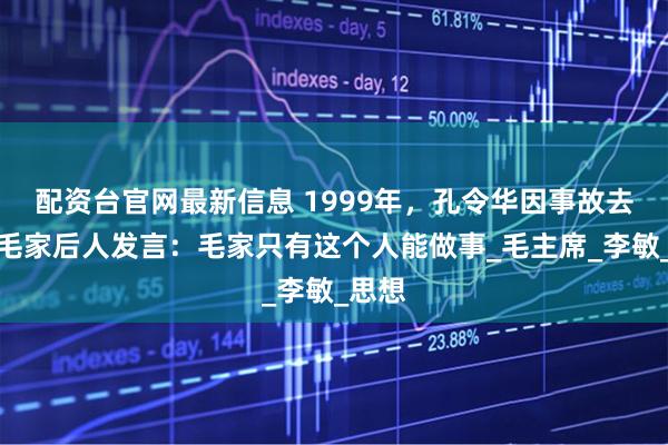 配资台官网最新信息 1999年，孔令华因事故去世，毛家后人发言：毛家只有这个人能做事_毛主席_李敏_思想