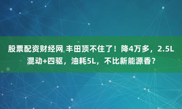 股票配资财经网 丰田顶不住了！降4万多，2.5L混动+四驱，油耗5L，不比新能源香？