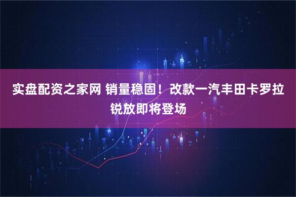 实盘配资之家网 销量稳固！改款一汽丰田卡罗拉锐放即将登场