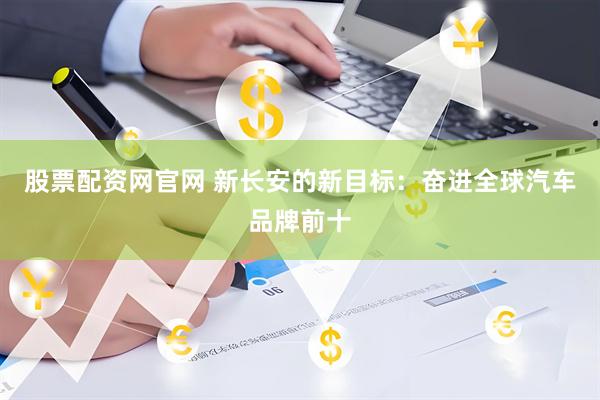 股票配资网官网 新长安的新目标：奋进全球汽车品牌前十