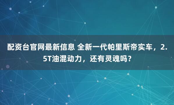 配资台官网最新信息 全新一代帕里斯帝实车，2.5T油混动力，还有灵魂吗？