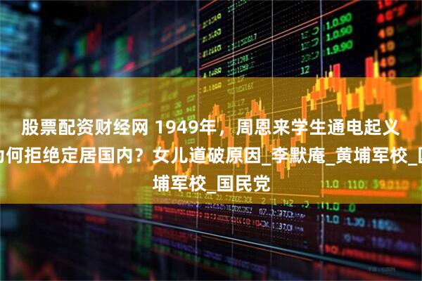 股票配资财经网 1949年，周恩来学生通电起义，却为何拒绝定居国内？女儿道破原因_李默庵_黄埔军校_国民党