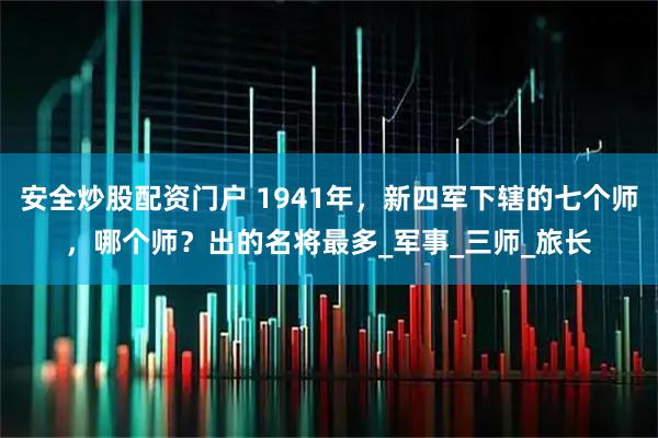 安全炒股配资门户 1941年，新四军下辖的七个师，哪个师？出的名将最多_军事_三师_旅长