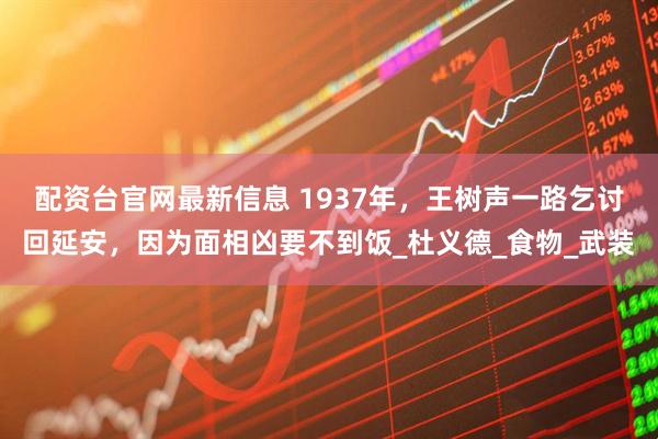 配资台官网最新信息 1937年，王树声一路乞讨回延安，因为面相凶要不到饭_杜义德_食物_武装