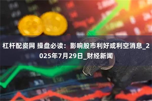 杠杆配资网 操盘必读：影响股市利好或利空消息_2025年7月29日_财经新闻