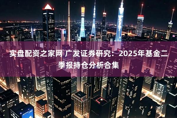 实盘配资之家网 广发证券研究：2025年基金二季报持仓分析合集