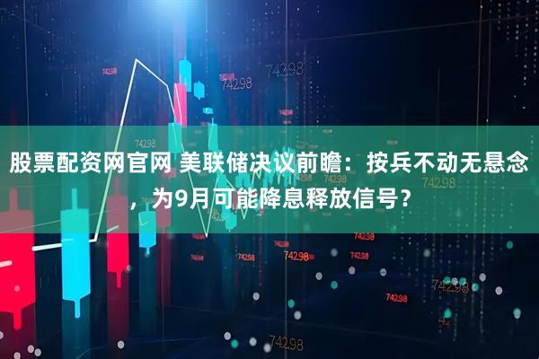 股票配资网官网 美联储决议前瞻：按兵不动无悬念，为9月可能降息释放信号？