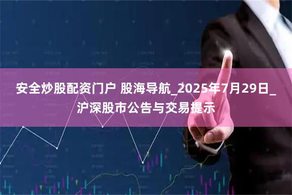 安全炒股配资门户 股海导航_2025年7月29日_沪深股市公告与交易提示