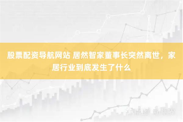 股票配资导航网站 居然智家董事长突然离世，家居行业到底发生了什么