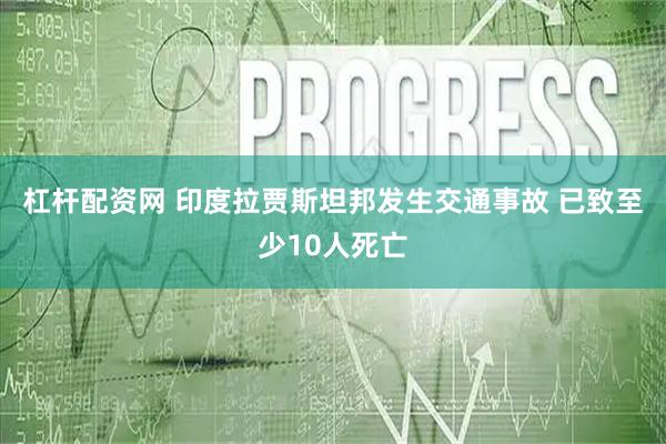 杠杆配资网 印度拉贾斯坦邦发生交通事故 已致至少10人死亡