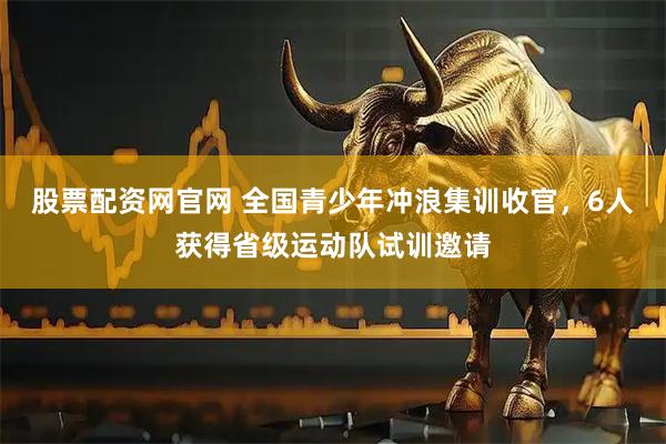 股票配资网官网 全国青少年冲浪集训收官，6人获得省级运动队试训邀请