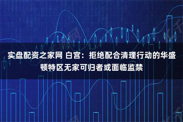实盘配资之家网 白宫：拒绝配合清理行动的华盛顿特区无家可归者或面临监禁