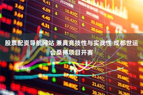 股票配资导航网站 兼具竞技性与实战性 成都世运会桑搏项目开赛