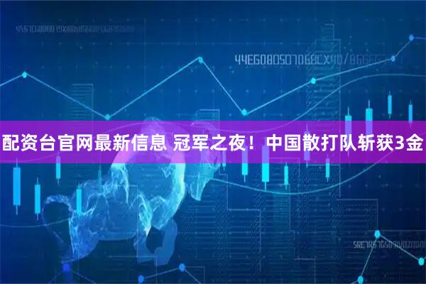 配资台官网最新信息 冠军之夜！中国散打队斩获3金