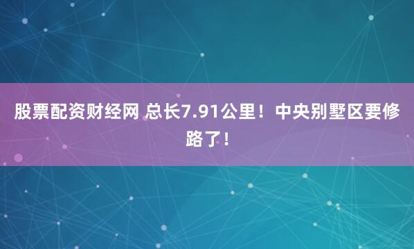 股票配资财经网 总长7.91公里！中央别墅区要修路了！