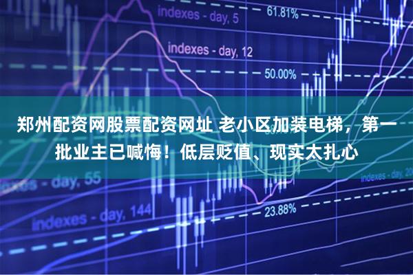郑州配资网股票配资网址 老小区加装电梯，第一批业主已喊悔！低层贬值、现实太扎心