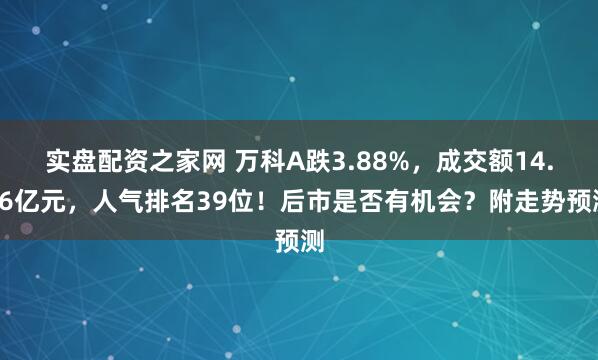 实盘配资之家网 万科A跌3.88%，成交额14.96亿元，人气排名39位！后市是否有机会？附走势预测