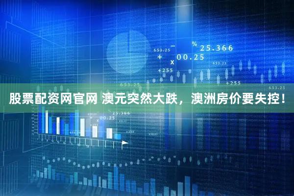 股票配资网官网 澳元突然大跌，澳洲房价要失控！