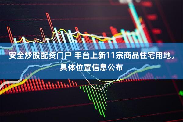 安全炒股配资门户 丰台上新11宗商品住宅用地，具体位置信息公布