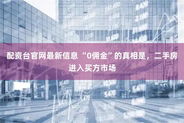 配资台官网最新信息 “0佣金”的真相是，二手房进入买方市场