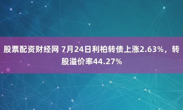 股票配资财经网 7月24日利柏转债上涨2.63%，转股溢价率44.27%