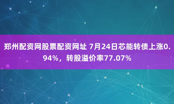 郑州配资网股票配资网址 7月24日芯能转债上涨0.94%，转股溢价率77.07%