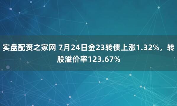 实盘配资之家网 7月24日金23转债上涨1.32%，转股溢价率123.67%