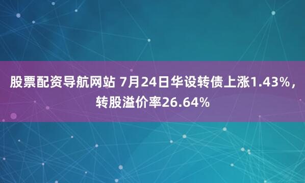 股票配资导航网站 7月24日华设转债上涨1.43%，转股溢价率26.64%