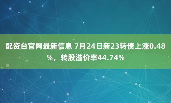 配资台官网最新信息 7月24日新23转债上涨0.48%，转股溢价率44.74%