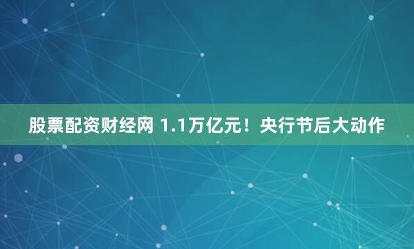 股票配资财经网 1.1万亿元！央行节后大动作