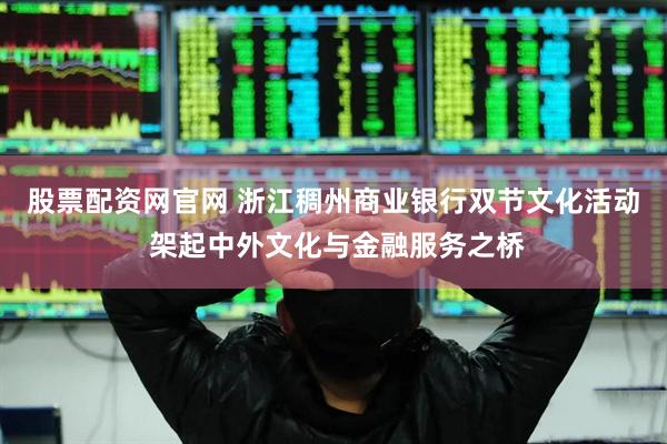 股票配资网官网 浙江稠州商业银行双节文化活动 架起中外文化与金融服务之桥