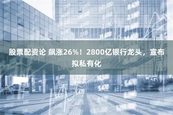 股票配资论 飙涨26%！2800亿银行龙头，宣布拟私有化