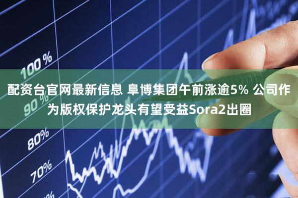 配资台官网最新信息 阜博集团午前涨逾5% 公司作为版权保护龙头有望受益Sora2出圈