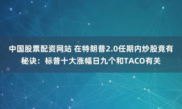 中国股票配资网站 在特朗普2.0任期内炒股竟有秘诀：标普十大涨幅日九个和TACO有关