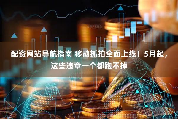 配资网站导航指南 移动抓拍全面上线！5月起，这些违章一个都跑不掉
